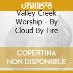 Valley Creek Worship - By Cloud By Fire cd