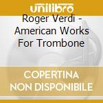 Roger Verdi - American Works For Trombone cd musicale di Roger Verdi