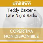 Teddy Baxter - Late Night Radio cd musicale di Teddy Baxter
