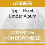 Jpp - Burnt Umber Album cd