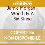 Jamie Morgan - World By A Six String cd