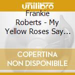 Frankie Roberts - My Yellow Roses Say I Love You cd musicale di Frankie Roberts