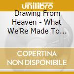 Drawing From Heaven - What We'Re Made To Do cd musicale di Drawing From Heaven