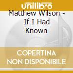Matthew Wilson - If I Had Known cd musicale di Matthew Wilson