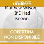 Matthew Wilson - If I Had Known cd