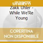 Zakk Uhler - While We'Re Young cd