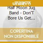 Half Moon Jug Band - Don'T Bore Us Get To The Chorus cd
