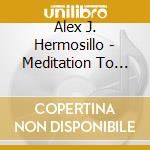 Alex J. Hermosillo - Meditation To Heal Your Mind Body & Spirit cd musicale di Alex J Hermosillo