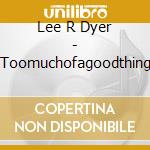 Lee R Dyer - Toomuchofagoodthing cd