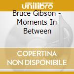 Bruce Gibson - Moments In Between cd musicale di Bruce Gibson