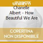 Chanelle Albert - How Beautiful We Are cd musicale di Chanelle Albert