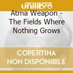 Atma Weapon - The Fields Where Nothing Grows cd musicale di Atma Weapon