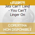Jets Can'T Land - You Can'T Linger On cd
