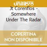 Jt Corenflos - Somewhere Under The Radar cd musicale di Jt Corenflos