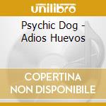 Psychic Dog - Adios Huevos cd musicale di Psychic Dog