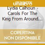 Lydia Calhoun - Carols For The King From Around The World cd musicale di Lydia Calhoun