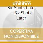 Six Shots Later - Six Shots Later cd