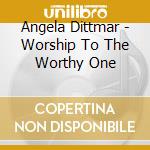 Angela Dittmar - Worship To The Worthy One cd