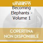 Becoming Elephants - Volume 1 cd musicale di Becoming Elephants