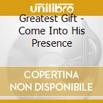 Greatest Gift - Come Into His Presence cd musicale di Greatest Gift
