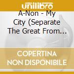 A-Non - My City (Separate The Great From The Garbage) cd
