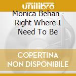 Monica Behan - Right Where I Need To Be cd musicale di Monica Behan