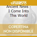 Ancient News - I Come Into This World cd musicale di Ancient News