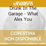 Drunk In The Garage - What Ales You cd