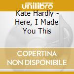 Kate Hardly - Here, I Made You This cd musicale di Kate Hardly
