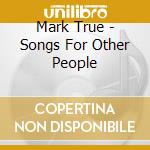 Mark True - Songs For Other People cd musicale di Mark True