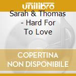 Sarah & Thomas - Hard For To Love cd musicale di Sarah & Thomas