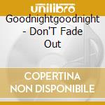 Goodnightgoodnight - Don'T Fade Out cd musicale di Goodnightgoodnight