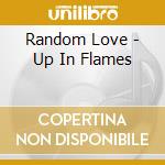 Random Love - Up In Flames cd musicale di Random Love