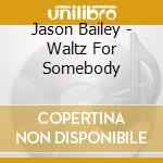 Jason Bailey - Waltz For Somebody cd musicale di Jason Bailey