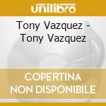 Tony Vazquez - Tony Vazquez cd musicale di Tony Vazquez