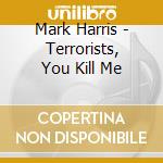 Mark Harris - Terrorists, You Kill Me cd musicale di Mark Harris