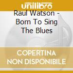 Raul Watson - Born To Sing The Blues cd