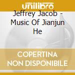 Jeffrey Jacob - Music Of Jianjun He cd musicale di Jeffrey Jacob