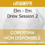 Elm - Em Drew Session 2 cd