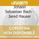 Johann Sebastian Bach - Jared Hauser cd musicale di Johann Sebastian Bach