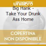 Big Hank - Take Your Drunk Ass Home cd