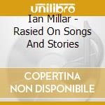 Ian Millar - Rasied On Songs And Stories