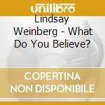 Lindsay Weinberg - What Do You Believe? cd musicale di Lindsay Weinberg