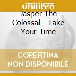 Jasper The Colossal - Take Your Time cd musicale di Jasper The Colossal