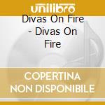 Divas On Fire - Divas On Fire cd musicale di Divas On Fire