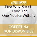 Five Way Street - Love The One You'Re With: Salute To Crosby Stills cd musicale di Five Way Street
