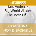 Eric Anders - Big World Abide: The Best Of Eric Anders cd