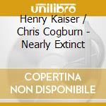 Henry Kaiser / Chris Cogburn - Nearly Extinct cd