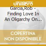 Garcia,Rob - Finding Love In An Oligarchy On A Dying Planet cd musicale di Garcia,Rob