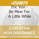 Eric Von - Be Mine For A Little While cd